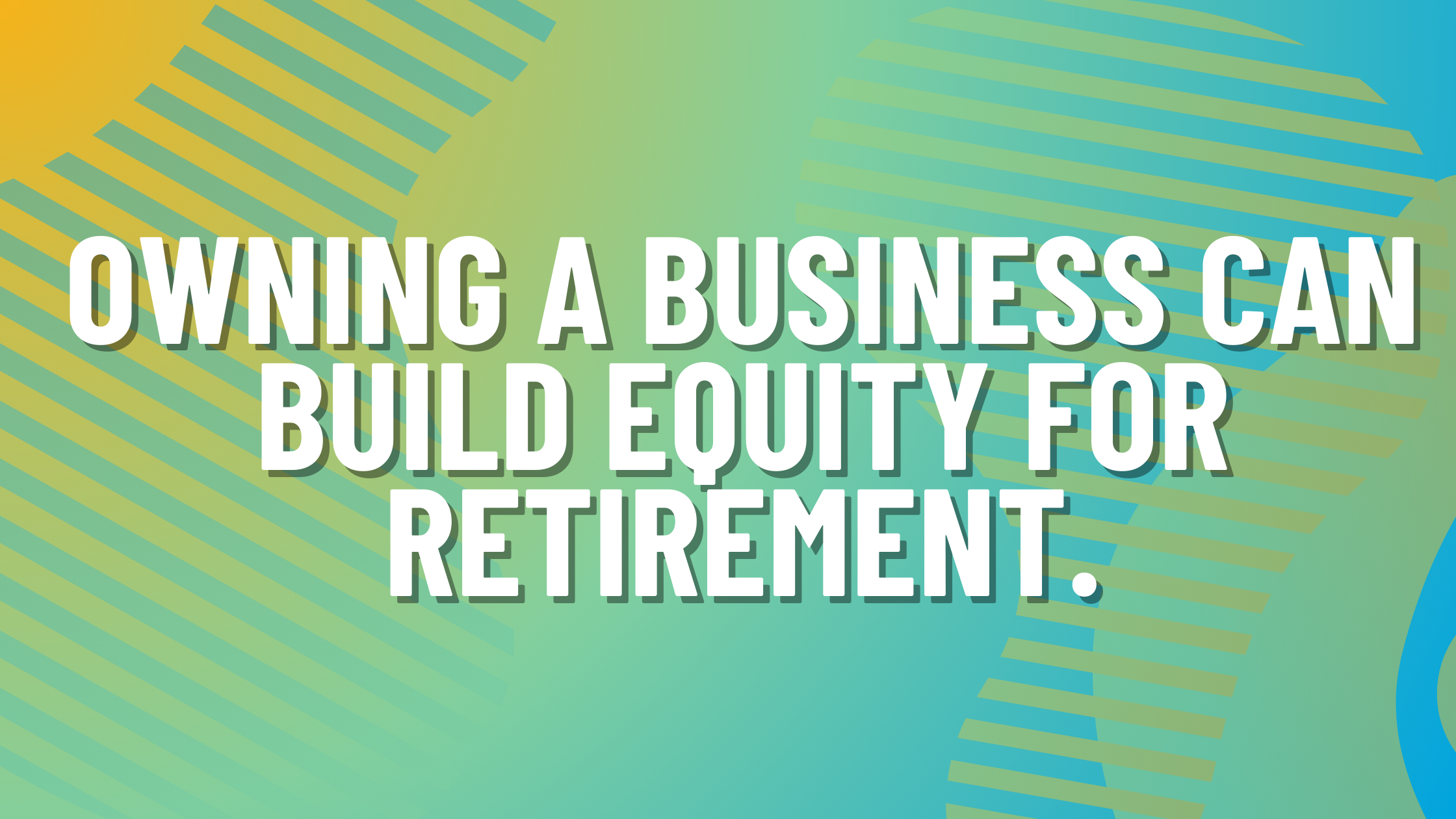 Owning a Business Can Build Equity for Retirement. Why Does It Matter?